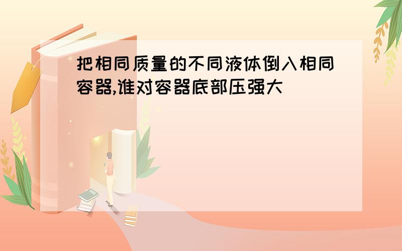 把相同质量的不同液体倒入相同容器,谁对容器底部压强大