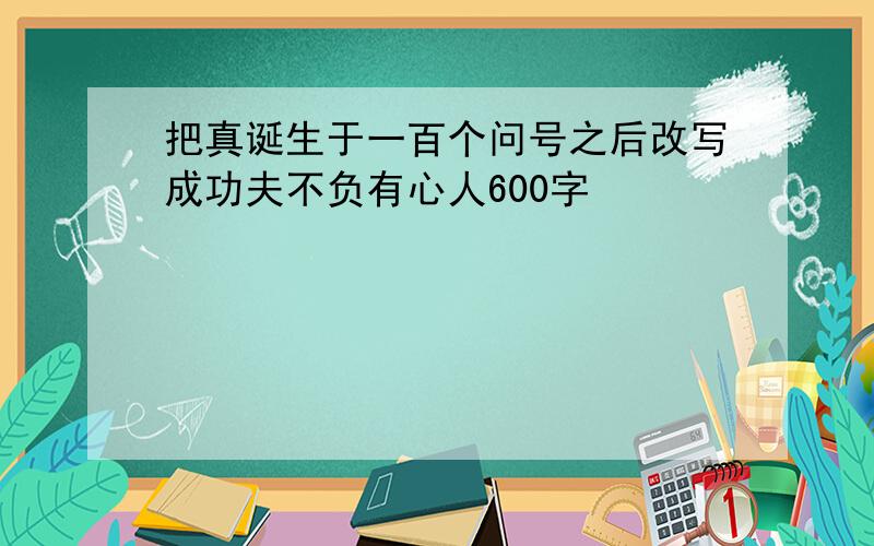 把真诞生于一百个问号之后改写成功夫不负有心人600字