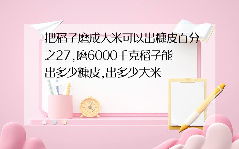 把稻子磨成大米可以出糠皮百分之27,磨6000千克稻子能出多少糠皮,出多少大米