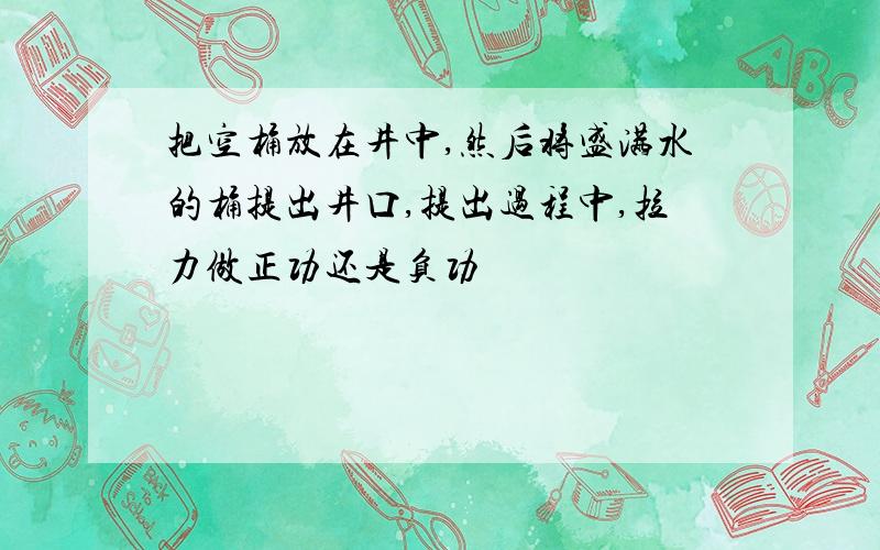 把空桶放在井中,然后将盛满水的桶提出井口,提出过程中,拉力做正功还是负功