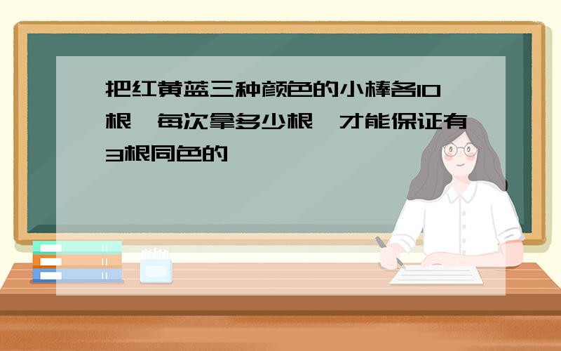 把红黄蓝三种颜色的小棒各10根,每次拿多少根,才能保证有3根同色的