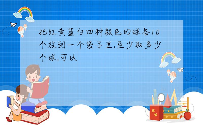 把红黄蓝白四种颜色的球各10个放到一个袋子里,至少取多少个球,可以