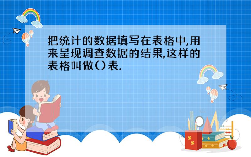 把统计的数据填写在表格中,用来呈现调查数据的结果,这样的表格叫做()表.