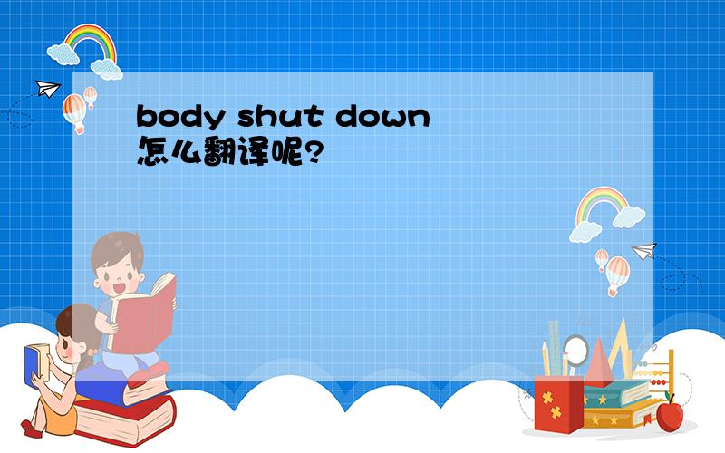 body shut down怎么翻译呢?