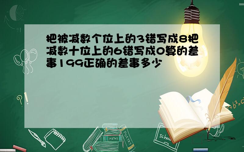 把被减数个位上的3错写成8把减数十位上的6错写成0算的差事199正确的差事多少