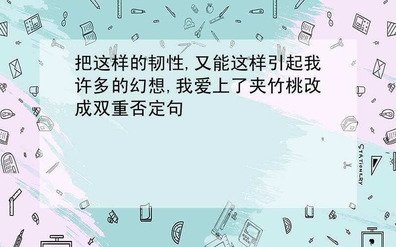 把这样的韧性,又能这样引起我许多的幻想,我爱上了夹竹桃改成双重否定句