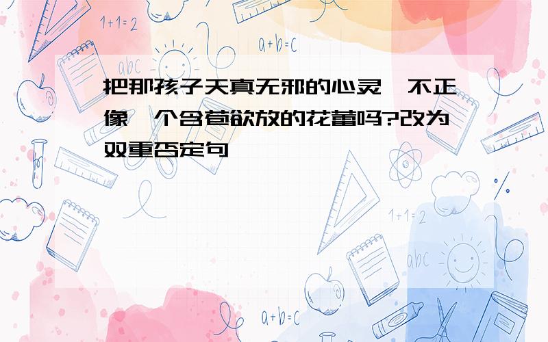 把那孩子天真无邪的心灵,不正像一个含苞欲放的花蕾吗?改为双重否定句