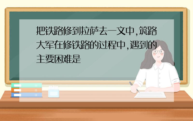 把铁路修到拉萨去一文中,筑路大军在修铁路的过程中,遇到的主要困难是