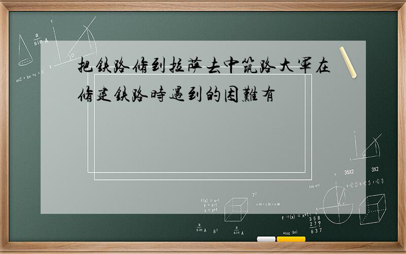 把铁路修到拉萨去中筑路大军在修建铁路时遇到的困难有