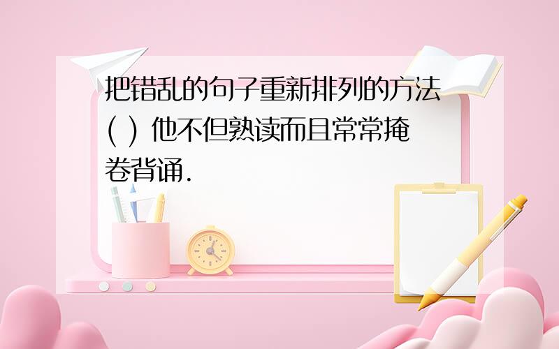 把错乱的句子重新排列的方法 ( ) 他不但熟读而且常常掩卷背诵.