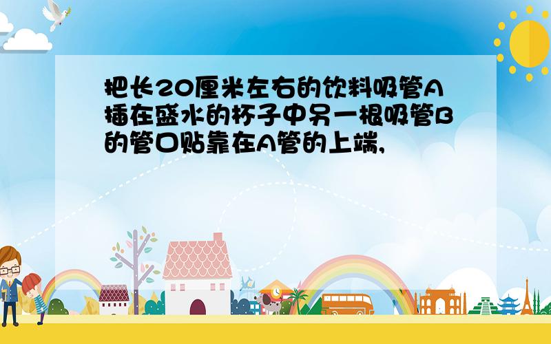 把长20厘米左右的饮料吸管A插在盛水的杯子中另一根吸管B的管口贴靠在A管的上端,