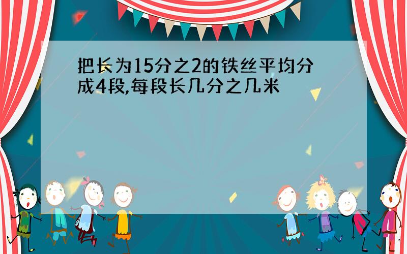 把长为15分之2的铁丝平均分成4段,每段长几分之几米