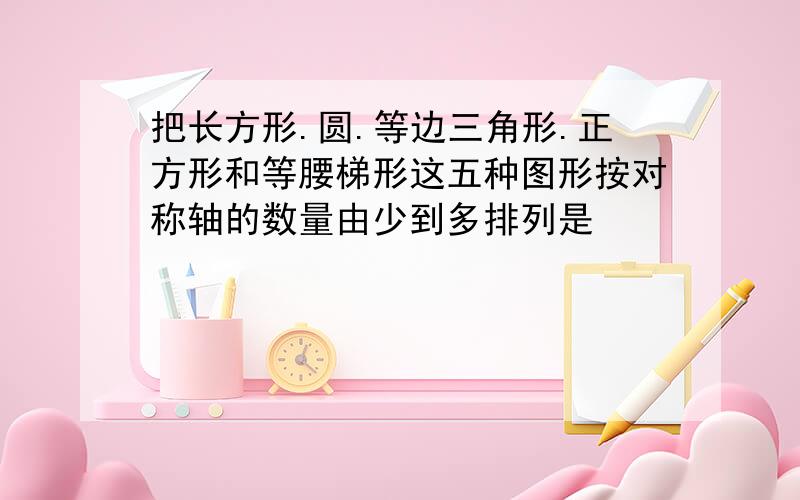 把长方形.圆.等边三角形.正方形和等腰梯形这五种图形按对称轴的数量由少到多排列是