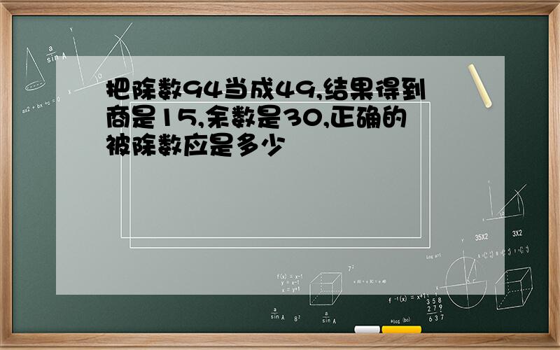 把除数94当成49,结果得到商是15,余数是30,正确的被除数应是多少