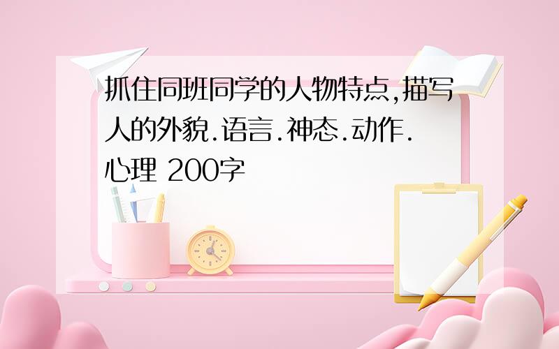 抓住同班同学的人物特点,描写人的外貌.语言.神态.动作.心理 200字