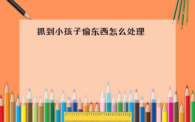 抓到小孩子偷东西怎么处理