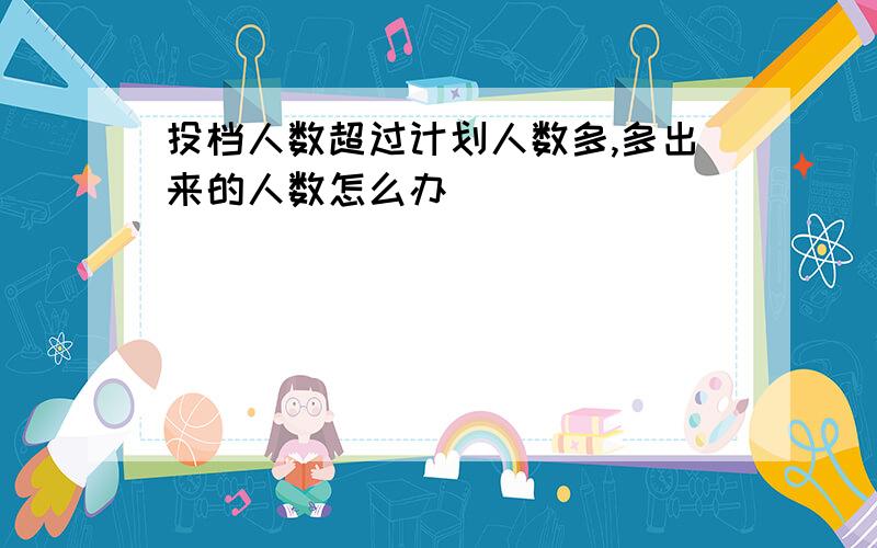 投档人数超过计划人数多,多出来的人数怎么办