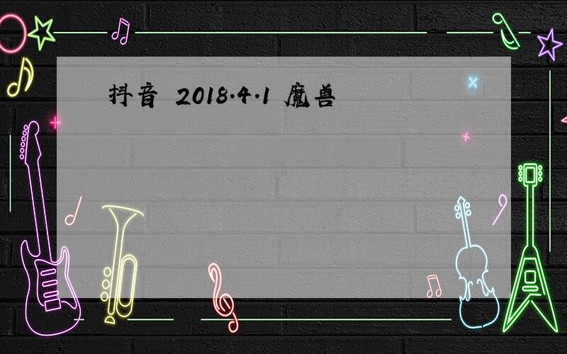 抖音 2018.4.1 魔兽