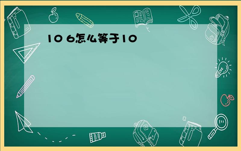 10 6怎么等于10