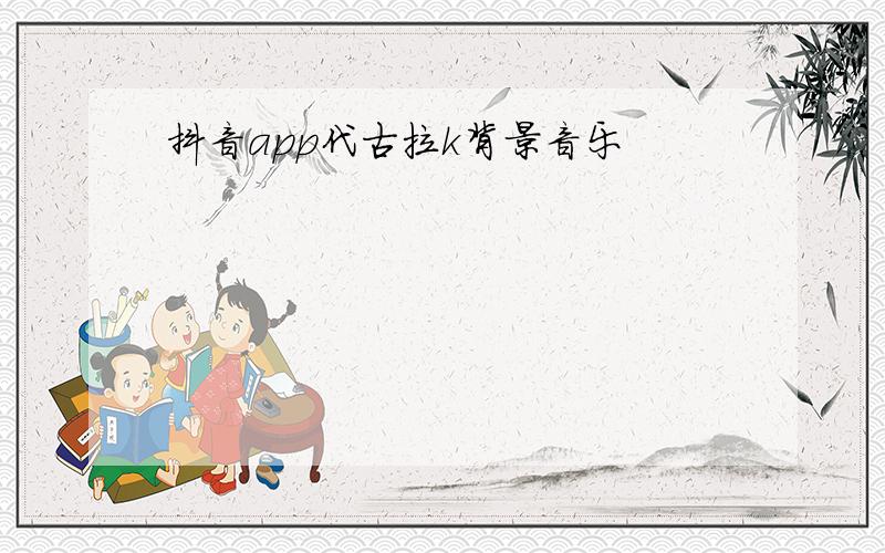 抖音app代古拉k背景音乐