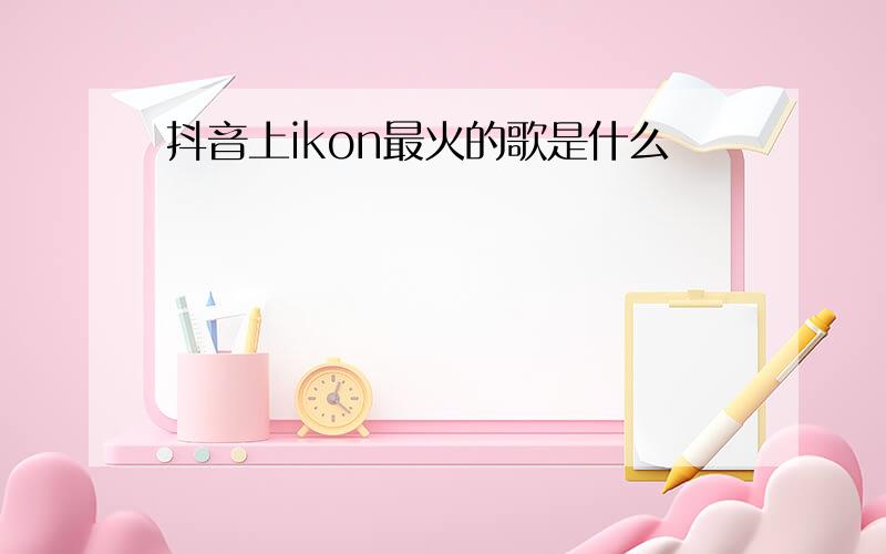 抖音上ikon最火的歌是什么