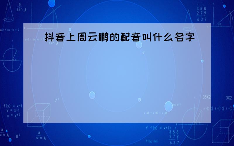 抖音上周云鹏的配音叫什么名字