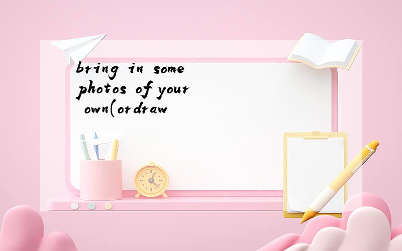 bring in some photos of your own(ordraw