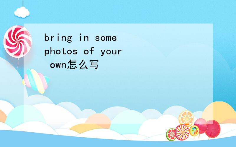 bring in some photos of your own怎么写