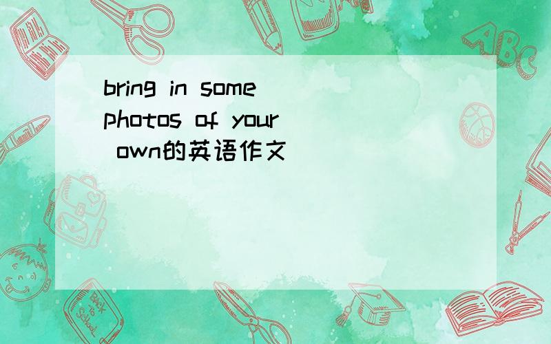 bring in some photos of your own的英语作文