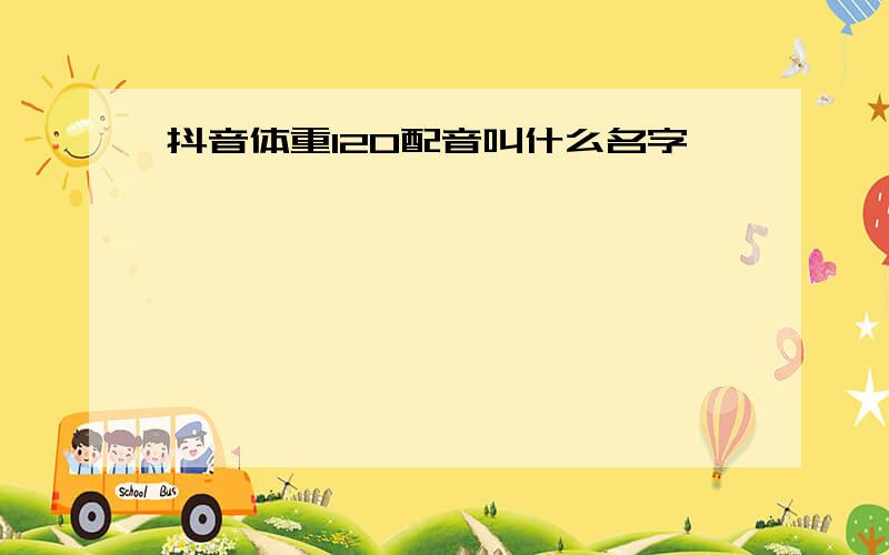 抖音体重120配音叫什么名字