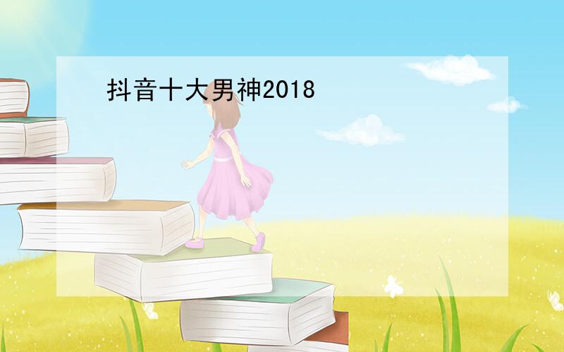 抖音十大男神2018