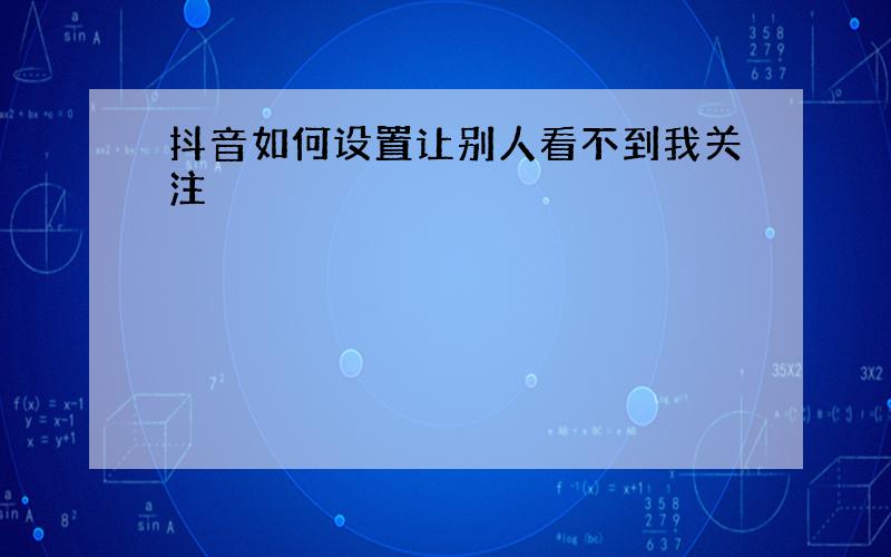 抖音如何设置让别人看不到我关注