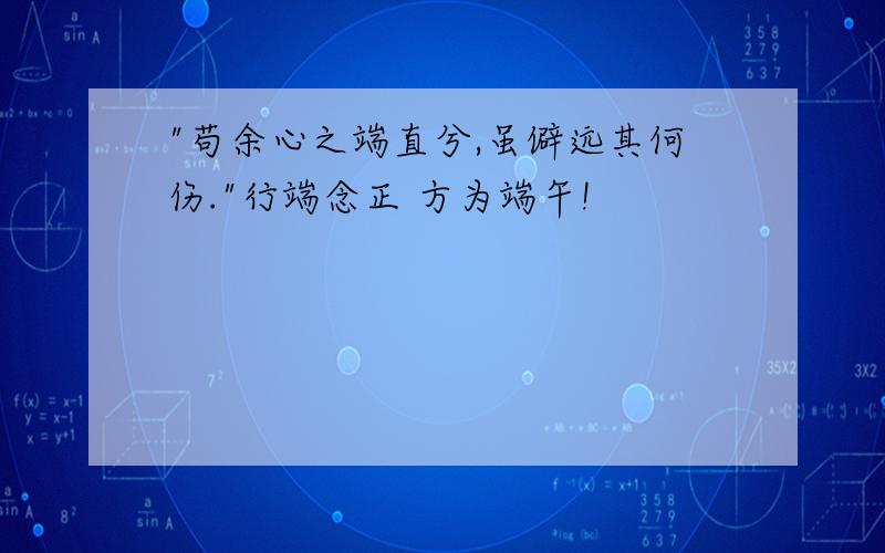 "苟余心之端直兮,虽僻远其何伤."行端念正 方为端午!