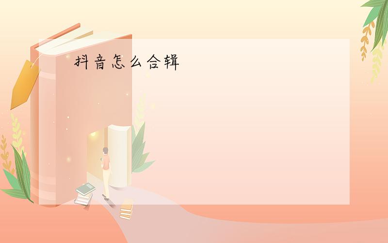 抖音怎么合辑