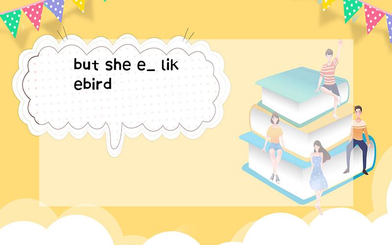 but she e_ likebird