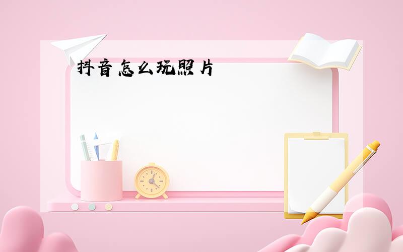 抖音怎么玩照片