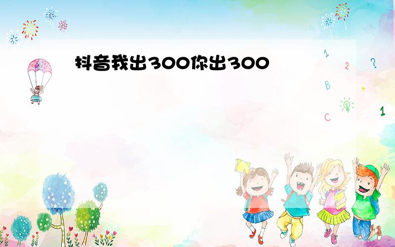 抖音我出300你出300