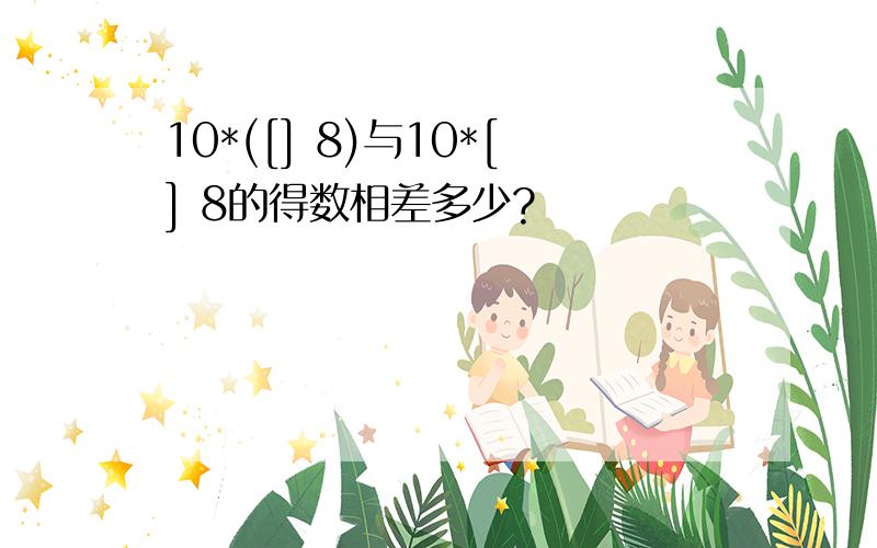 10*([] 8)与10*[] 8的得数相差多少?