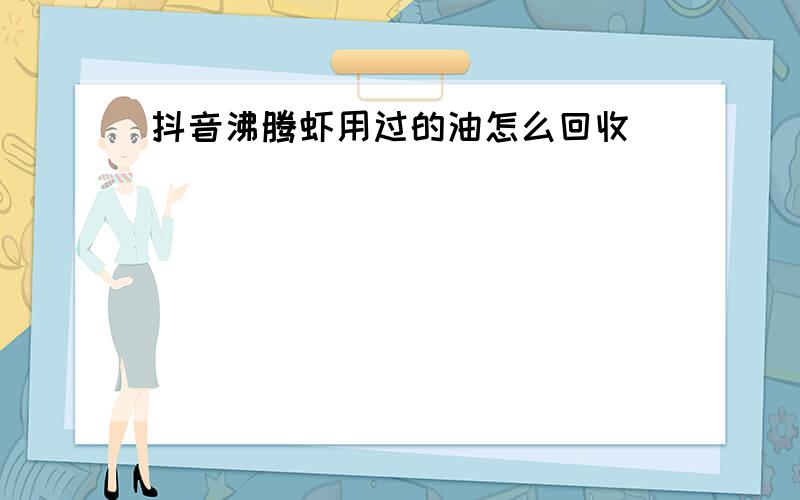 抖音沸腾虾用过的油怎么回收