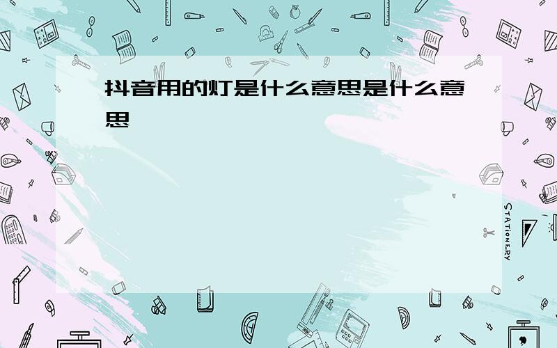 抖音用的灯是什么意思是什么意思