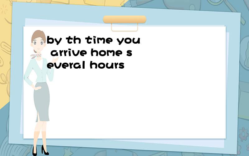 by th time you arrive home several hours