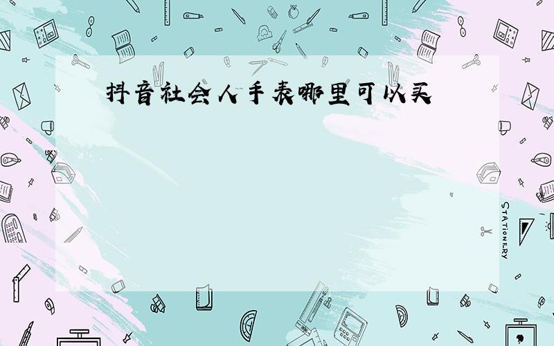 抖音社会人手表哪里可以买