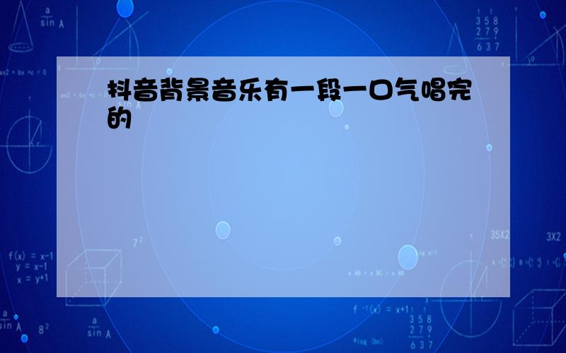 抖音背景音乐有一段一口气唱完的