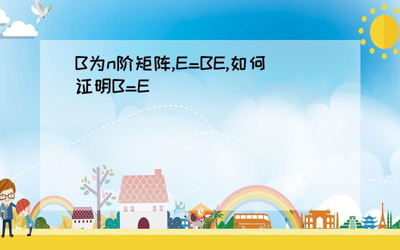 B为n阶矩阵,E=BE,如何证明B=E