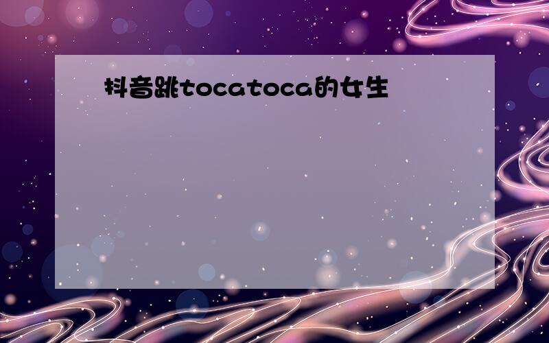 抖音跳tocatoca的女生