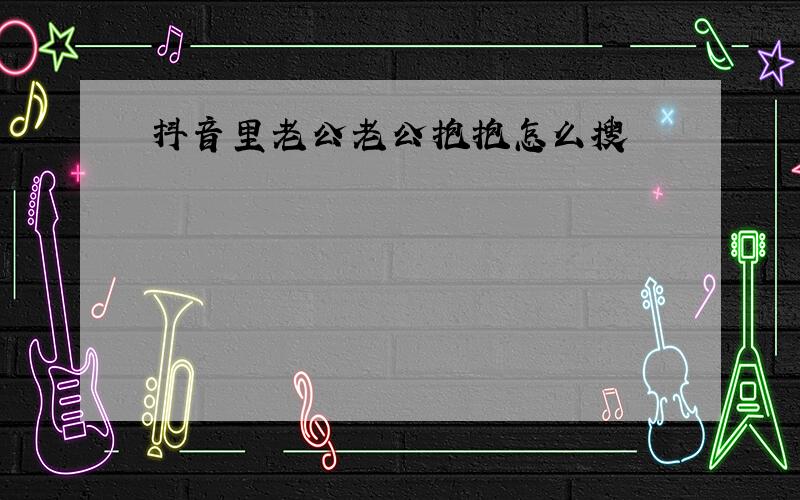 抖音里老公老公抱抱怎么搜