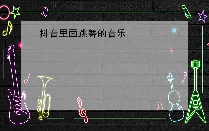 抖音里面跳舞的音乐