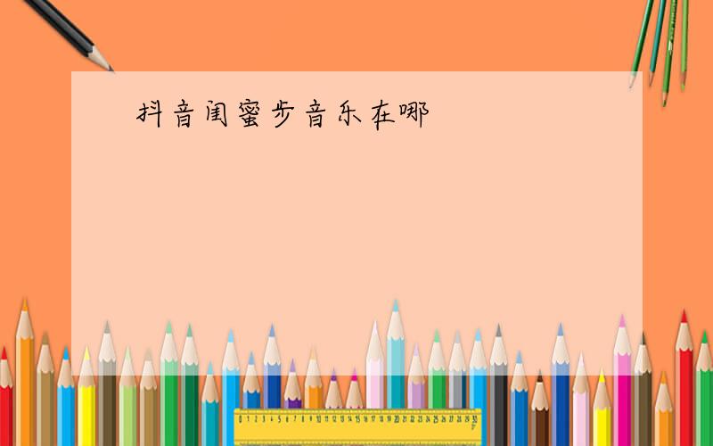 抖音闺蜜步音乐在哪