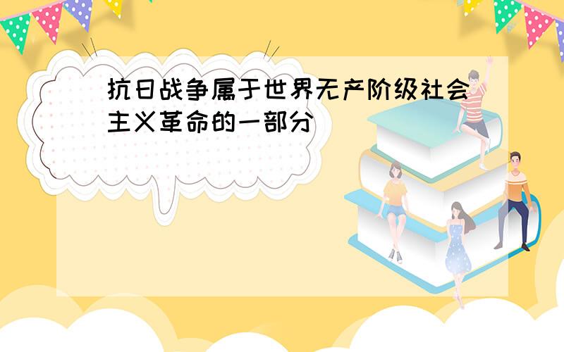 抗日战争属于世界无产阶级社会主义革命的一部分