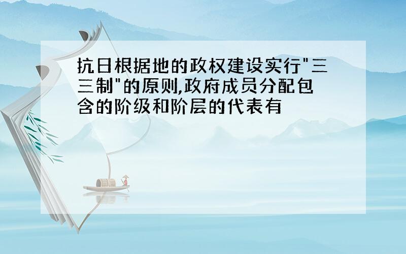 抗日根据地的政权建设实行"三三制"的原则,政府成员分配包含的阶级和阶层的代表有